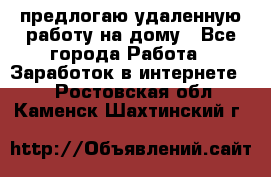 предлогаю удаленную работу на дому - Все города Работа » Заработок в интернете   . Ростовская обл.,Каменск-Шахтинский г.